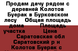Продам дачу рядом с деревней Колотов Буерак в Бурковском лесу. › Общая площадь дома ­ 80 › Площадь участка ­ 900 › Цена ­ 490 000 - Саратовская обл., Саратовский р-н, Колотов Буерак с. Недвижимость » Дома, коттеджи, дачи продажа   
